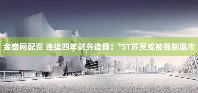 金盛网配资 连续四年财务造假！*ST苏吴或被强制退市