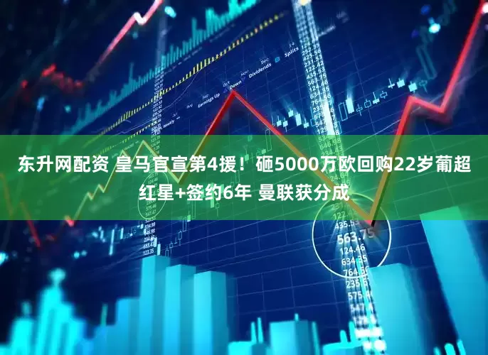 东升网配资 皇马官宣第4援！砸5000万欧回购22岁葡超红星+签约6年 曼联获分成