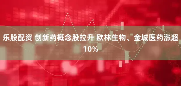 乐股配资 创新药概念股拉升 欧林生物、金城医药涨超10%