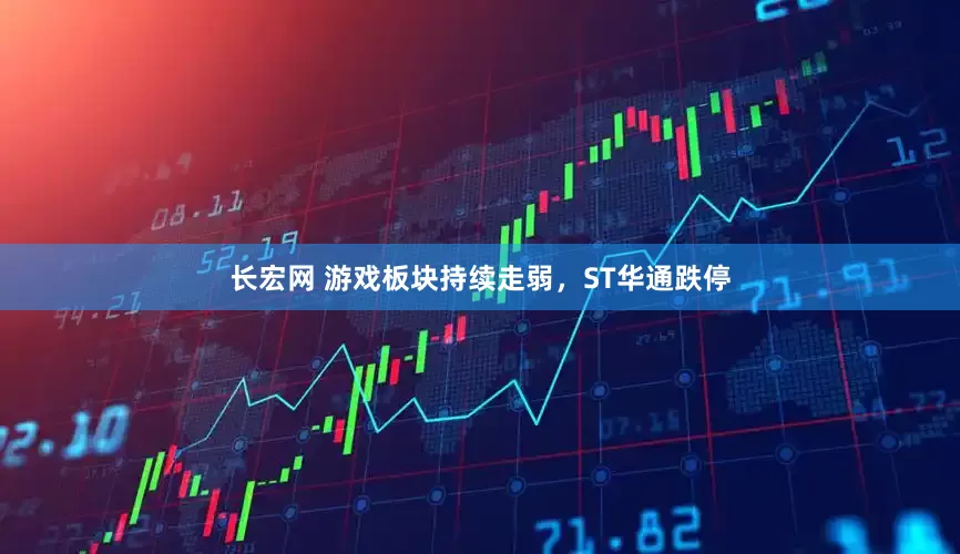 长宏网 游戏板块持续走弱，ST华通跌停