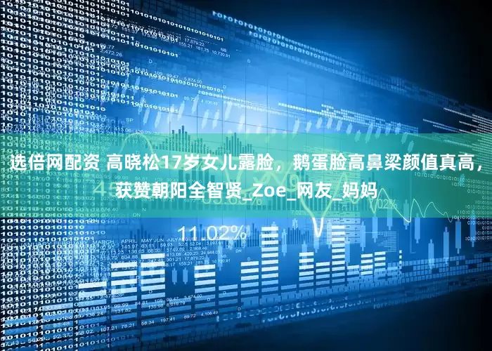 选倍网配资 高晓松17岁女儿露脸，鹅蛋脸高鼻梁颜值真高，获赞朝阳全智贤_Zoe_网友_妈妈