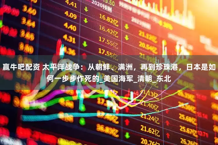 赢牛吧配资 太平洋战争：从朝鲜、满洲，再到珍珠港，日本是如何一步步作死的_美国海军_清朝_东北