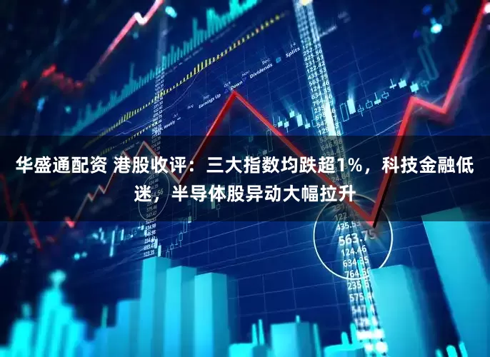华盛通配资 港股收评：三大指数均跌超1%，科技金融低迷，半导体股异动大幅拉升