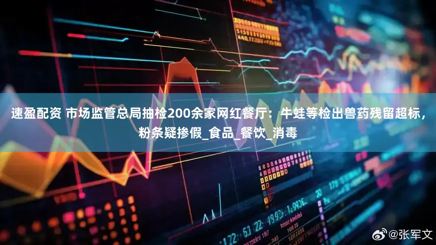 速盈配资 市场监管总局抽检200余家网红餐厅：牛蛙等检出兽药残留超标，粉条疑掺假_食品_餐饮_消毒