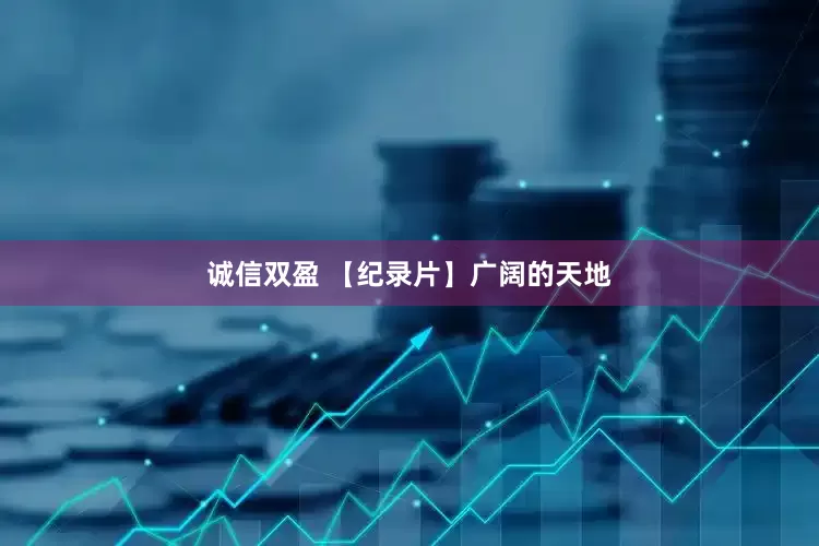 诚信双盈 【纪录片】广阔的天地