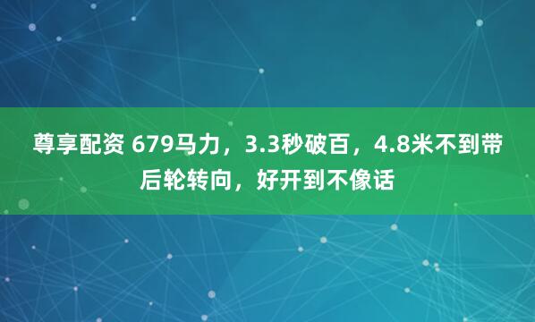 尊享配资 679马力，3.3秒破百，4.8米不到带后轮转向，好开到不像话