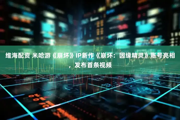 维海配资 米哈游《崩坏》IP新作《崩坏：因缘精灵》账号亮相，发布首条视频