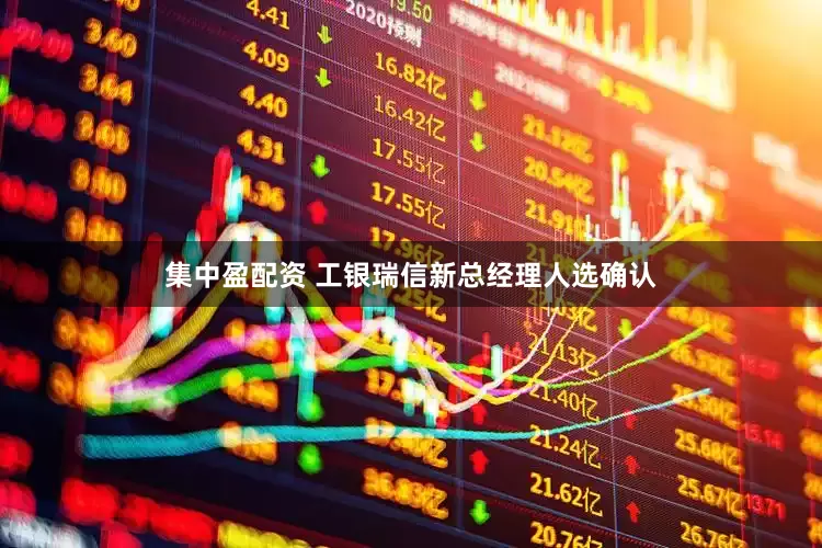 集中盈配资 工银瑞信新总经理人选确认