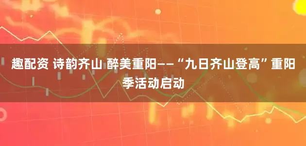 趣配资 诗韵齐山 醉美重阳——“九日齐山登高”重阳季活动启动