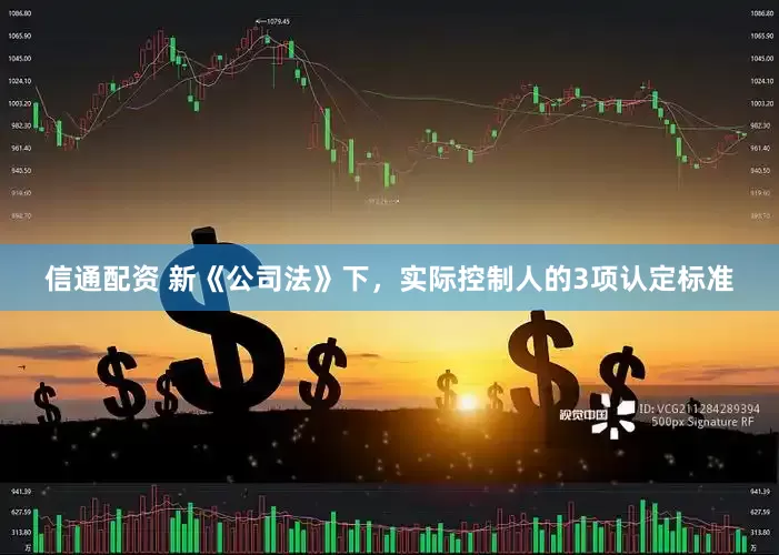 信通配资 新《公司法》下，实际控制人的3项认定标准