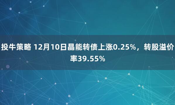 投牛策略 12月10日晶能转债上涨0.25%，转股溢价率39.55%