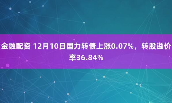 金融配资 12月10日国力转债上涨0.07%，转股溢价率36.84%