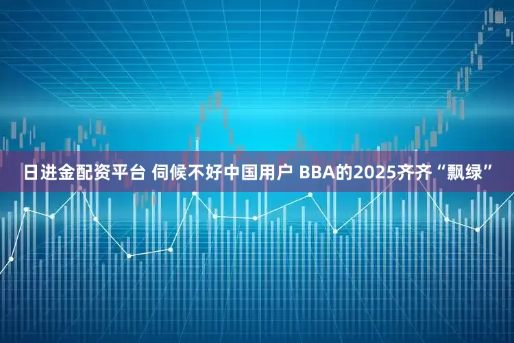 日进金配资平台 伺候不好中国用户 BBA的2025齐齐“飘绿”