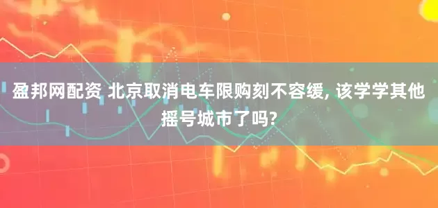 盈邦网配资 北京取消电车限购刻不容缓, 该学学其他摇号城市了吗?