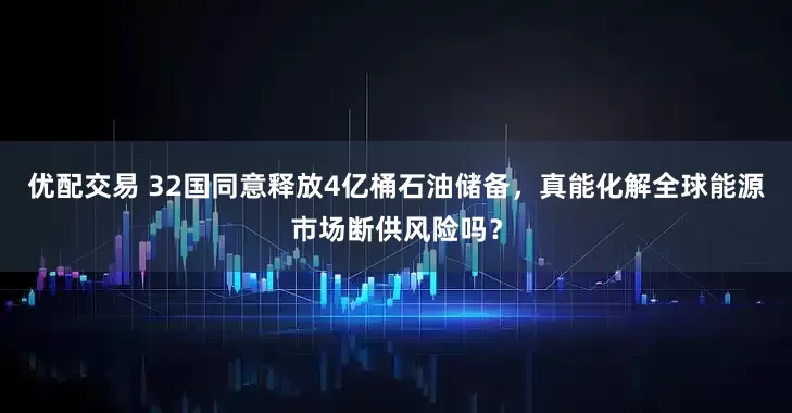 优配交易 32国同意释放4亿桶石油储备，真能化解全球能源市场断供风险吗？