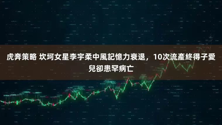 虎奔策略 坎坷女星李宇柔中風記憶力衰退，10次流產終得子　愛兒卻患罕病亡