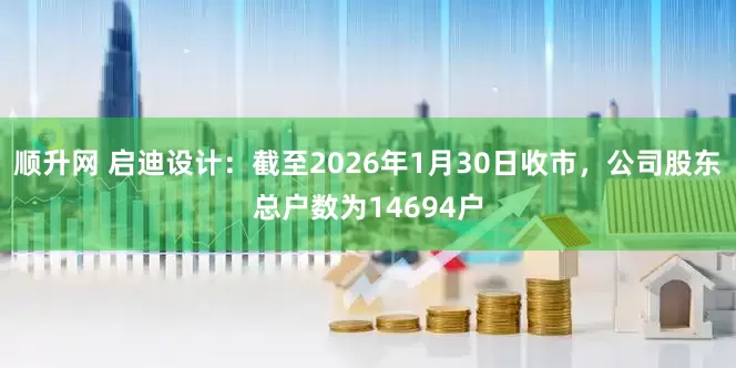 顺升网 启迪设计：截至2026年1月30日收市，公司股东总户数为14694户