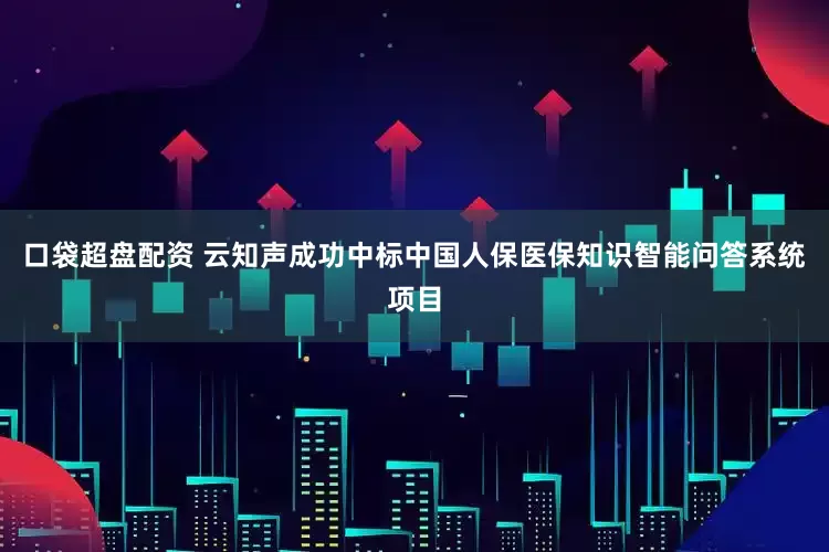 口袋超盘配资 云知声成功中标中国人保医保知识智能问答系统项目
