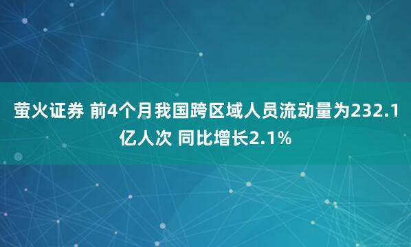 萤火证券 前4个月我国跨区域人员流动量为232.1亿人次 同比增长2.1%
