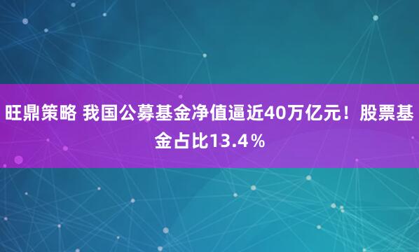 旺鼎策略 我国公募基金净值逼近40万亿元！股票基金占比13.4％